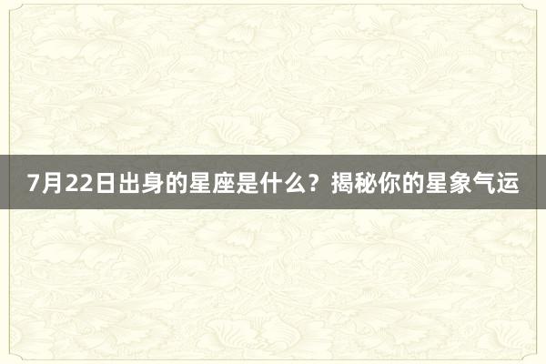 7月22日出身的星座是什么？揭秘你的星象气运