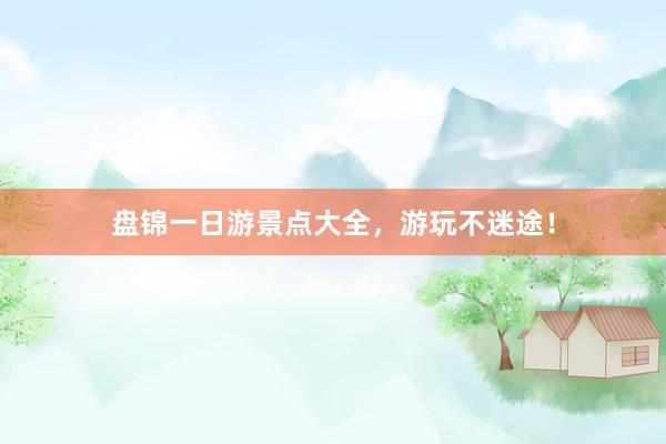 盘锦一日游景点大全，游玩不迷途！