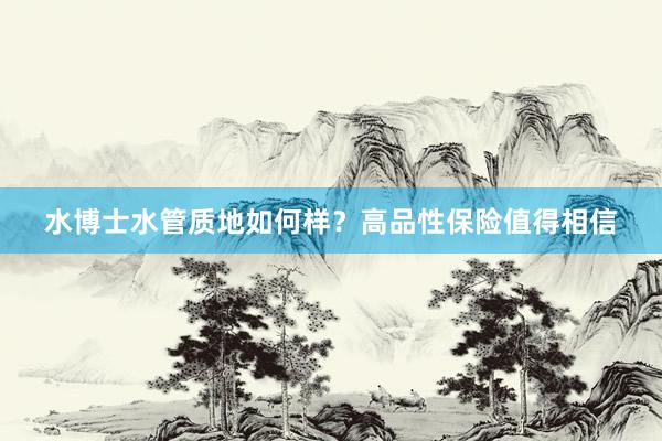 水博士水管质地如何样？高品性保险值得相信