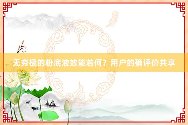 无穷极的粉底液效能若何？用户的确评价共享