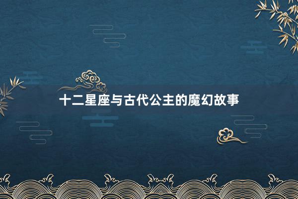 十二星座与古代公主的魔幻故事