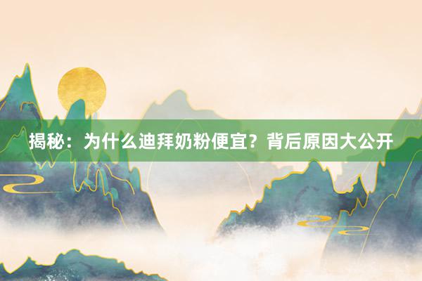 揭秘：为什么迪拜奶粉便宜？背后原因大公开