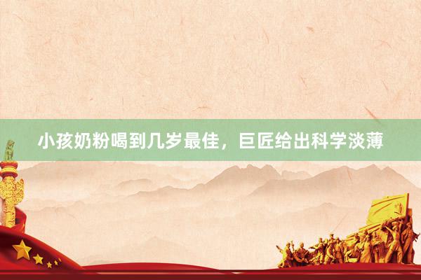 小孩奶粉喝到几岁最佳，巨匠给出科学淡薄