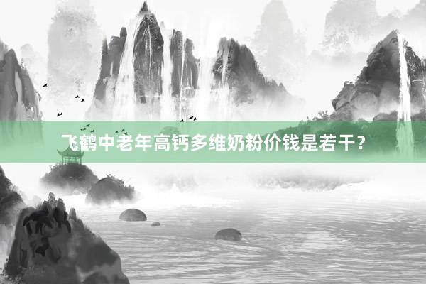 飞鹤中老年高钙多维奶粉价钱是若干？