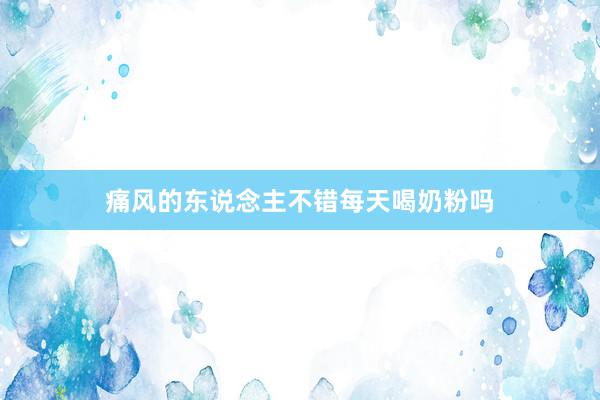 痛风的东说念主不错每天喝奶粉吗