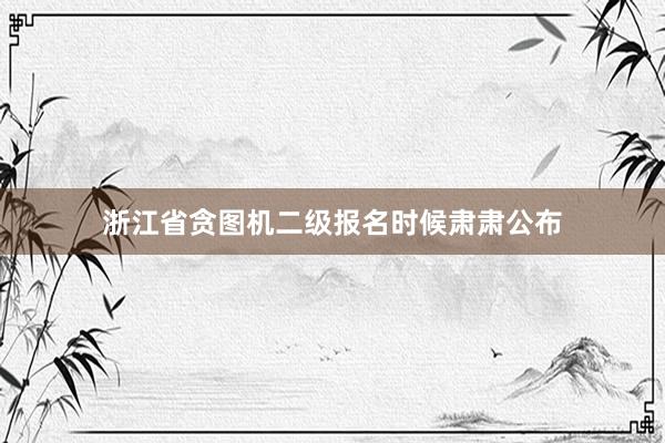 浙江省贪图机二级报名时候肃肃公布