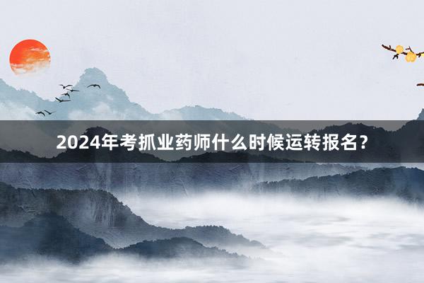 2024年考抓业药师什么时候运转报名？